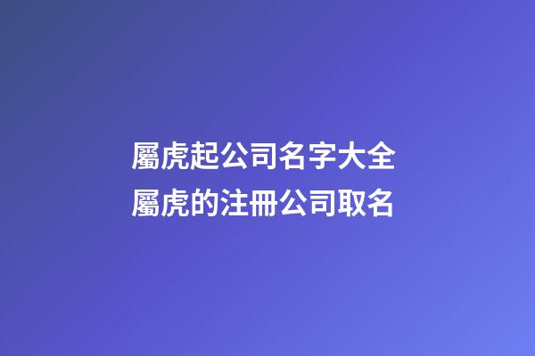 屬虎起公司名字大全 屬虎的注冊公司取名-第1張-公司起名-玄機派